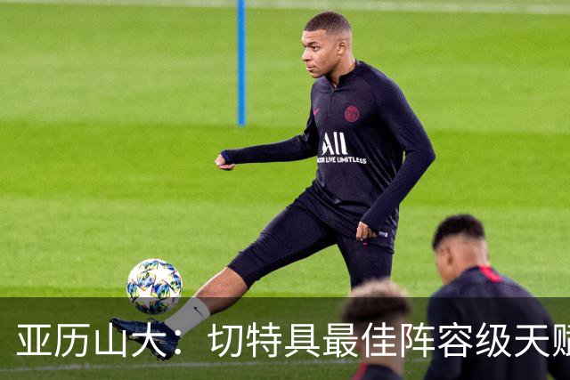 亚历山大：切特具最佳阵容级天赋，数据无法体现其作用